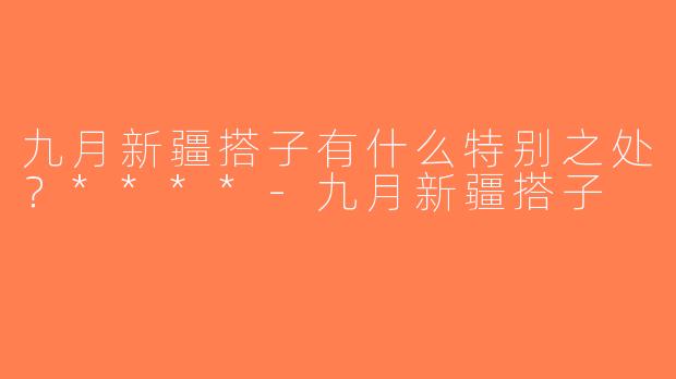 九月新疆搭子有什么特别之处？****-九月新疆搭子