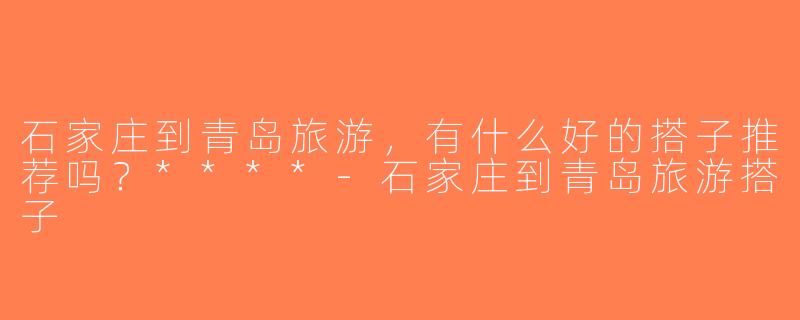 石家庄到青岛旅游，有什么好的搭子推荐吗？****-石家庄到青岛旅游搭子