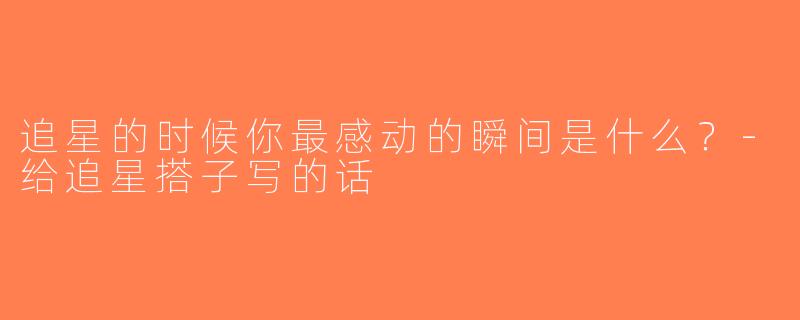 追星的时候你最感动的瞬间是什么？-给追星搭子写的话