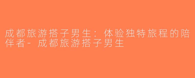 成都旅游搭子男生：体验独特旅程的陪伴者-成都旅游搭子男生