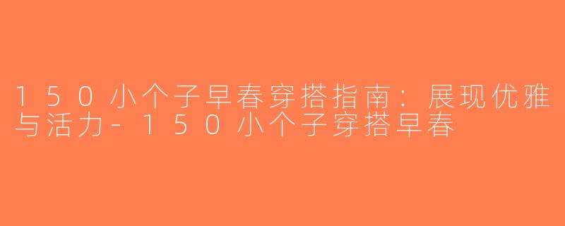 150小个子早春穿搭指南：展现优雅与活力-150小个子穿搭早春