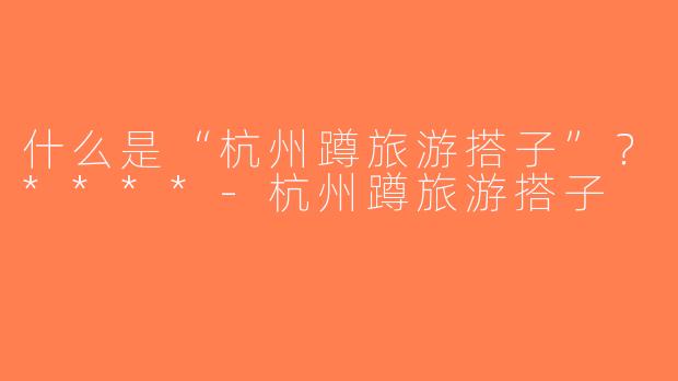 什么是“杭州蹲旅游搭子”？****-杭州蹲旅游搭子