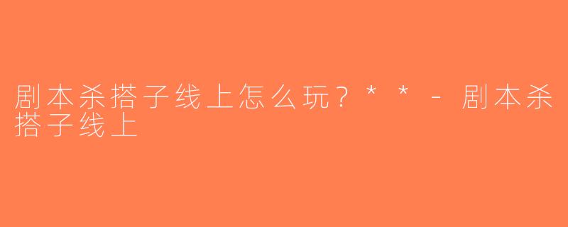剧本杀搭子线上怎么玩？**-剧本杀搭子线上