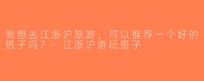 我想去江浙沪旅游，可以推荐一个好的搭子吗？-江浙沪游玩搭子