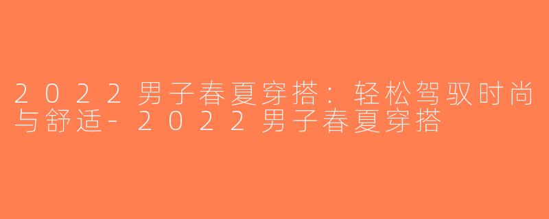 2022男子春夏穿搭：轻松驾驭时尚与舒适-2022男子春夏穿搭