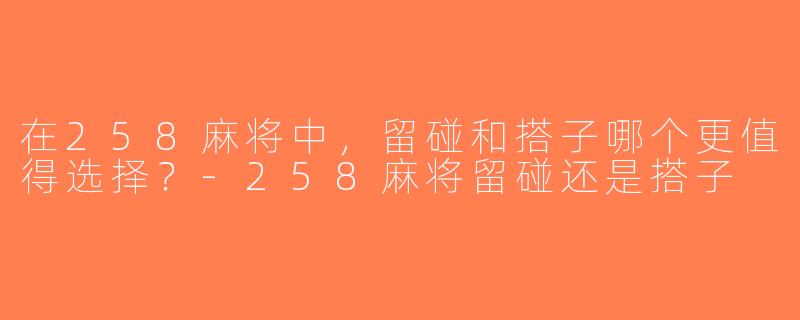 在258麻将中，留碰和搭子哪个更值得选择？-258麻将留碰还是搭子
