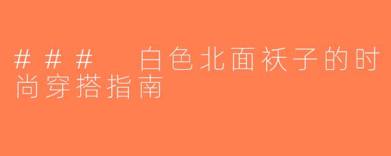 ### 白色北面袄子的时尚穿搭指南