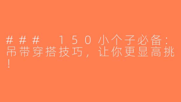 ### 150小个子必备：吊带穿搭技巧，让你更显高挑！