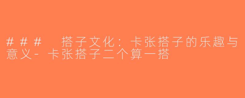 ### 搭子文化：卡张搭子的乐趣与意义-卡张搭子二个算一搭