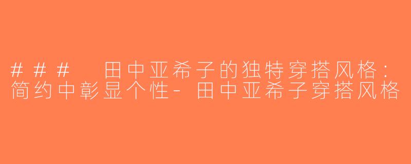### 田中亚希子的独特穿搭风格：简约中彰显个性-田中亚希子穿搭风格