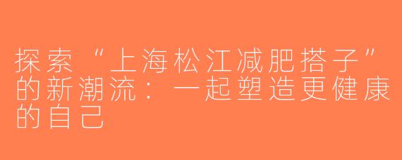 探索“上海松江减肥搭子”的新潮流：一起塑造更健康的自己