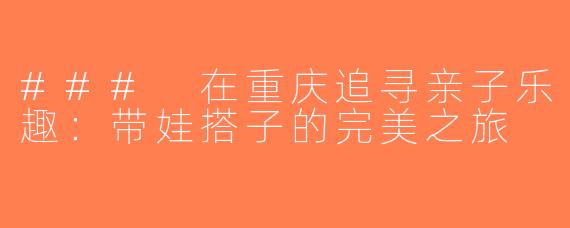 ### 在重庆追寻亲子乐趣：带娃搭子的完美之旅