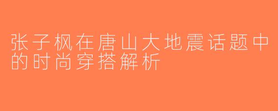 张子枫在唐山大地震话题中的时尚穿搭解析