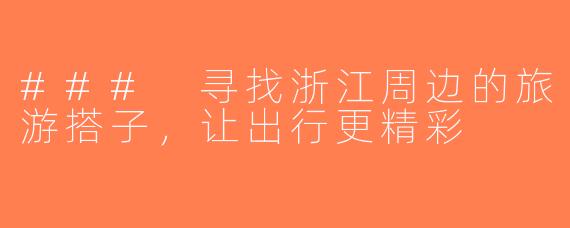 ### 寻找浙江周边的旅游搭子，让出行更精彩