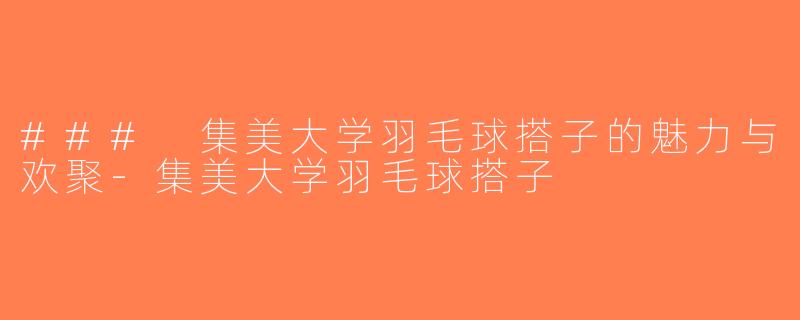 ### 集美大学羽毛球搭子的魅力与欢聚-集美大学羽毛球搭子