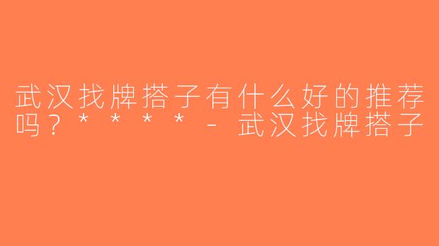 武汉找牌搭子有什么好的推荐吗？****-武汉找牌搭子