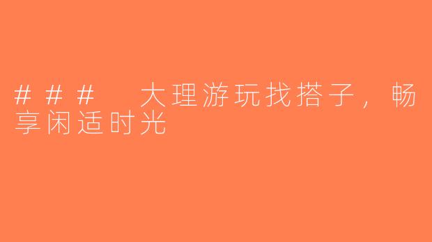 ### 大理游玩找搭子，畅享闲适时光