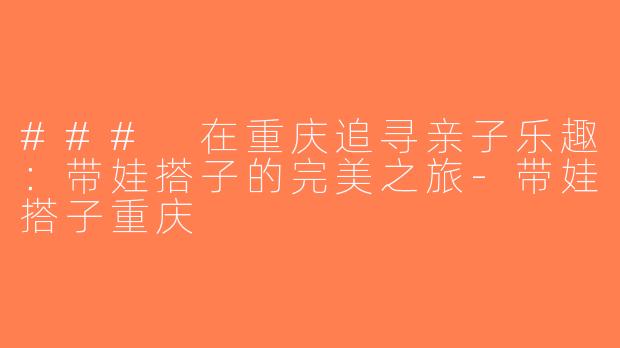 ### 在重庆追寻亲子乐趣：带娃搭子的完美之旅-带娃搭子重庆