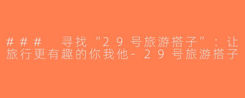 ### 寻找“29号旅游搭子”：让旅行更有趣的你我他-29号旅游搭子
