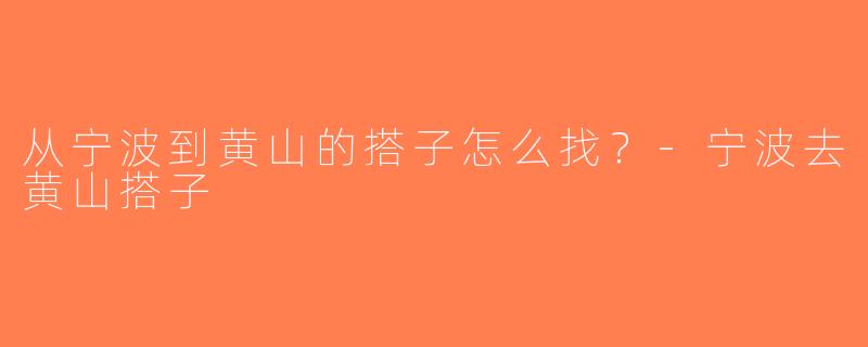 从宁波到黄山的搭子怎么找？-宁波去黄山搭子