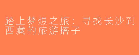 踏上梦想之旅：寻找长沙到西藏的旅游搭子