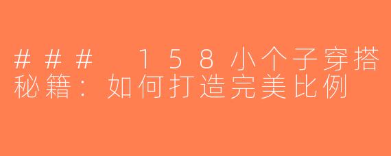 ### 158小个子穿搭秘籍：如何打造完美比例