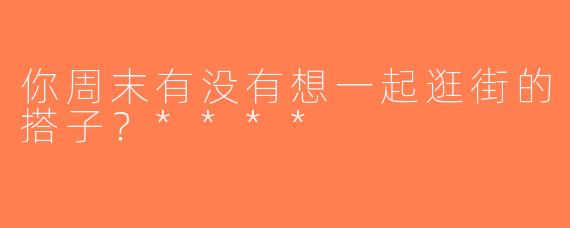 你周末有没有想一起逛街的搭子？****