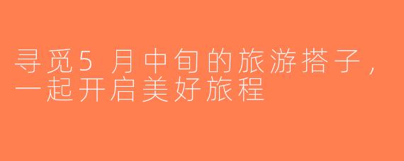 寻觅5月中旬的旅游搭子，一起开启美好旅程