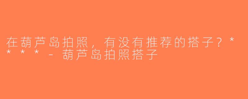 在葫芦岛拍照，有没有推荐的搭子？****-葫芦岛拍照搭子