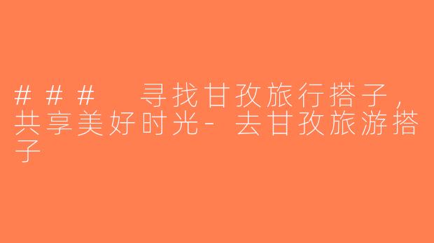 ### 寻找甘孜旅行搭子，共享美好时光-去甘孜旅游搭子