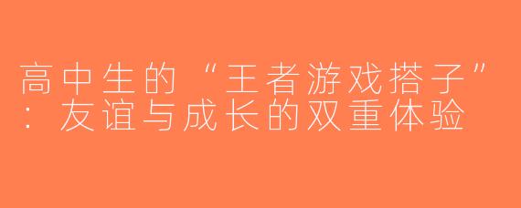 高中生的“王者游戏搭子”：友谊与成长的双重体验