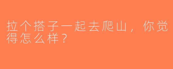 拉个搭子一起去爬山，你觉得怎么样？