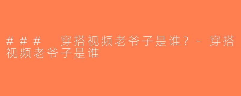### 穿搭视频老爷子是谁？-穿搭视频老爷子是谁