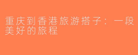 重庆到香港旅游搭子：一段美好的旅程
