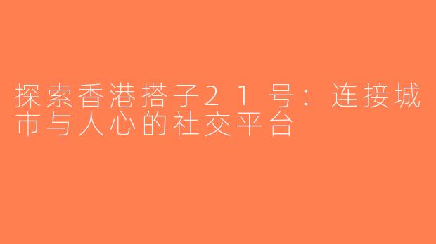 探索香港搭子21号：连接城市与人心的社交平台