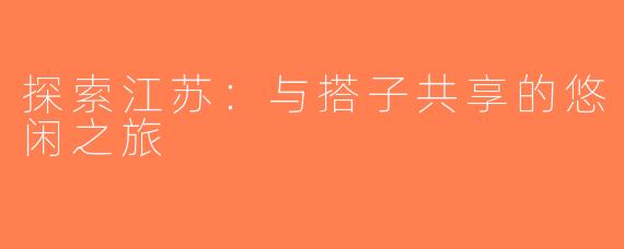 探索江苏：与搭子共享的悠闲之旅