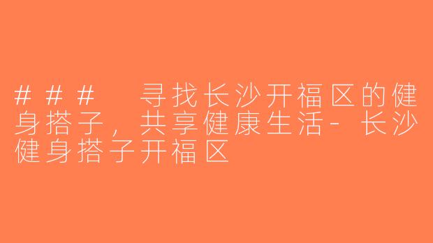 ### 寻找长沙开福区的健身搭子，共享健康生活-长沙健身搭子开福区