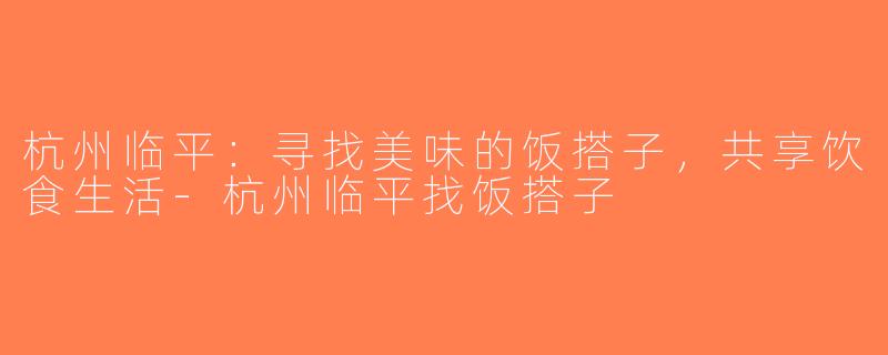 杭州临平：寻找美味的饭搭子，共享饮食生活-杭州临平找饭搭子