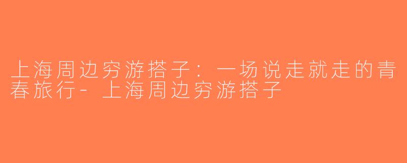 上海周边穷游搭子：一场说走就走的青春旅行-上海周边穷游搭子