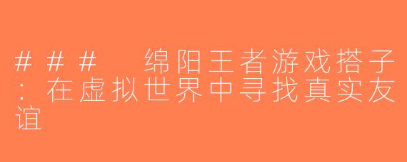 ### 绵阳王者游戏搭子：在虚拟世界中寻找真实友谊