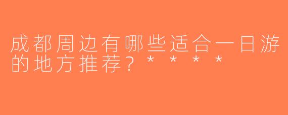成都周边有哪些适合一日游的地方推荐？****