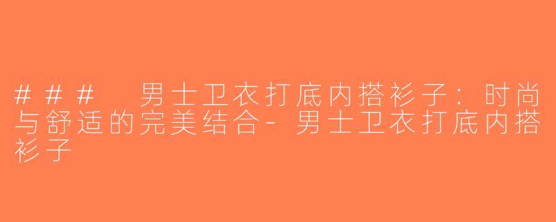 ### 男士卫衣打底内搭衫子：时尚与舒适的完美结合-男士卫衣打底内搭衫子