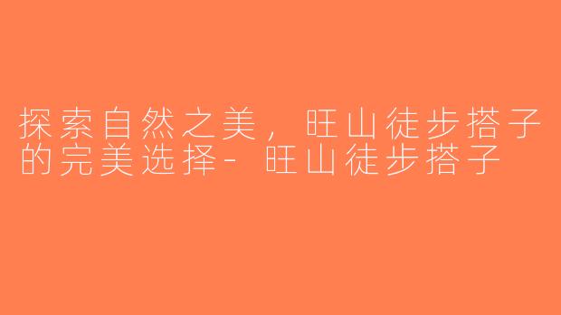 探索自然之美，旺山徒步搭子的完美选择-旺山徒步搭子