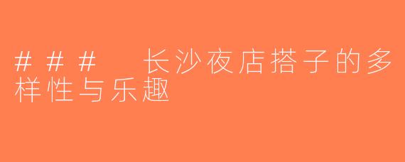 ### 长沙夜店搭子的多样性与乐趣