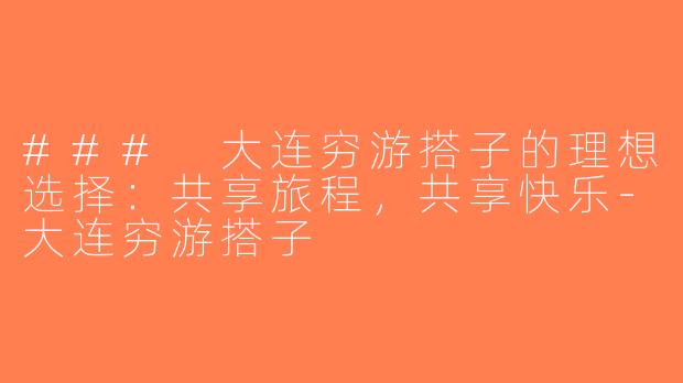 ### 大连穷游搭子的理想选择：共享旅程，共享快乐-大连穷游搭子