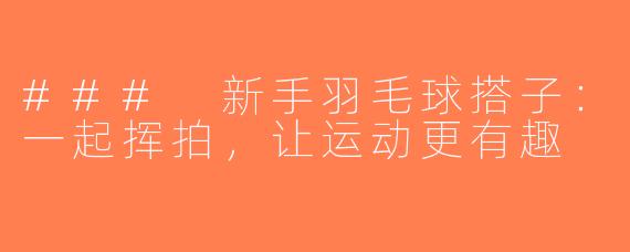 ### 新手羽毛球搭子：一起挥拍，让运动更有趣