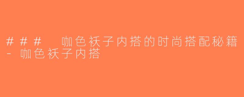 ### 咖色袄子内搭的时尚搭配秘籍-咖色袄子内搭