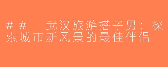 ## 武汉旅游搭子男：探索城市新风景的最佳伴侣