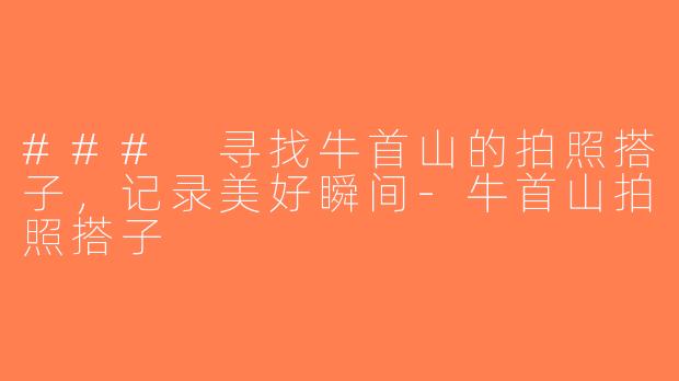 ### 寻找牛首山的拍照搭子，记录美好瞬间-牛首山拍照搭子