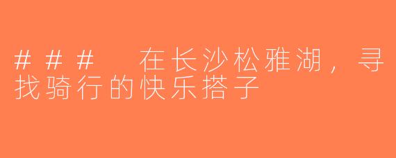 ### 在长沙松雅湖，寻找骑行的快乐搭子